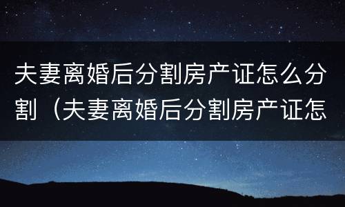 夫妻离婚后分割房产证怎么分割（夫妻离婚后分割房产证怎么分割的）