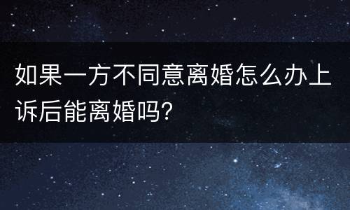 如果一方不同意离婚怎么办上诉后能离婚吗？