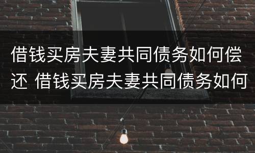 借钱买房夫妻共同债务如何偿还 借钱买房夫妻共同债务如何偿还利息