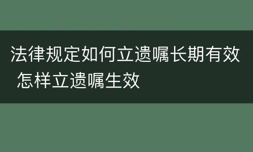 法律规定如何立遗嘱长期有效 怎样立遗嘱生效