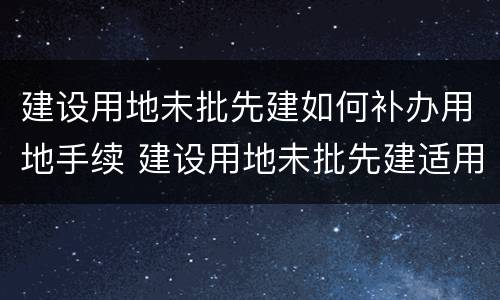 建设用地未批先建如何补办用地手续 建设用地未批先建适用法律
