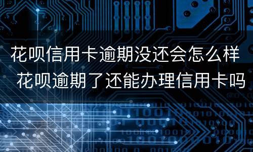 花呗信用卡逾期没还会怎么样 花呗逾期了还能办理信用卡吗