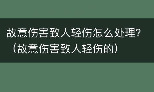 故意伤害致人轻伤怎么处理？（故意伤害致人轻伤的）