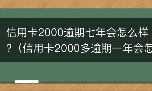 信用卡2000逾期七年会怎么样?（信用卡2000多逾期一年会怎么处理）
