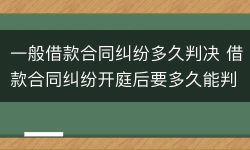 一般借款合同纠纷多久判决 借款合同纠纷开庭后要多久能判决