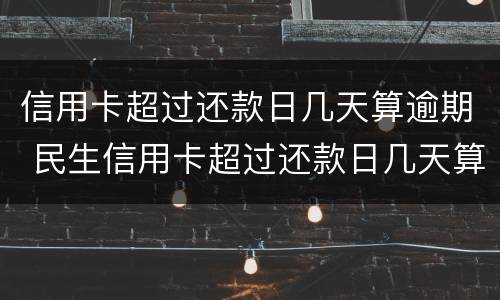 信用卡超过还款日几天算逾期 民生信用卡超过还款日几天算逾期