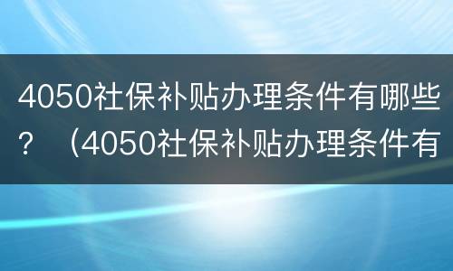 4050社保补贴办理条件有哪些？（4050社保补贴办理条件有哪些呢）