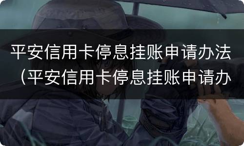 平安信用卡停息挂账申请办法（平安信用卡停息挂账申请办法）