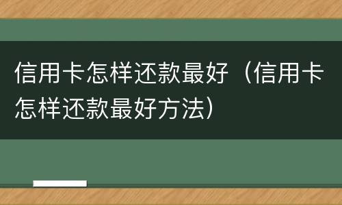 信用卡怎样还款最好（信用卡怎样还款最好方法）