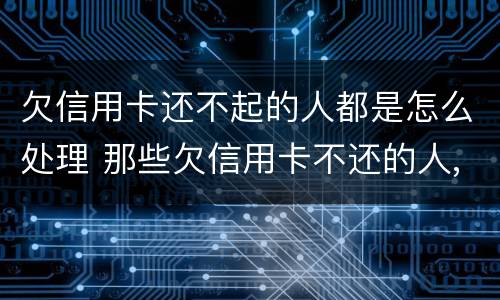 欠信用卡还不起的人都是怎么处理 那些欠信用卡不还的人,后来都怎样了