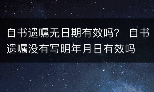 自书遗嘱无日期有效吗？ 自书遗嘱没有写明年月日有效吗