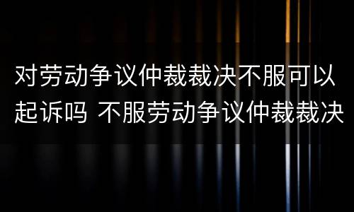 对劳动争议仲裁裁决不服可以起诉吗 不服劳动争议仲裁裁决可以向法院起诉吗