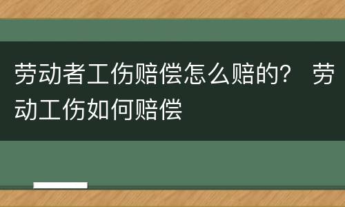 劳动者工伤赔偿怎么赔的？ 劳动工伤如何赔偿