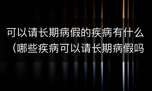 可以请长期病假的疾病有什么（哪些疾病可以请长期病假吗）