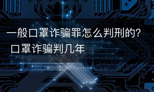 一般口罩诈骗罪怎么判刑的？ 口罩诈骗判几年