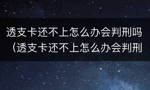 透支卡还不上怎么办会判刑吗（透支卡还不上怎么办会判刑吗知乎）