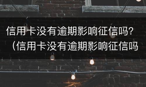 信用卡没有逾期影响征信吗？（信用卡没有逾期影响征信吗）