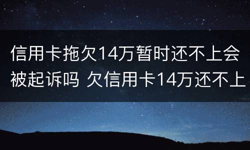 信用卡拖欠14万暂时还不上会被起诉吗 欠信用卡14万还不上会坐牢么