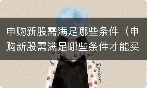 申购新股需满足哪些条件（申购新股需满足哪些条件才能买）