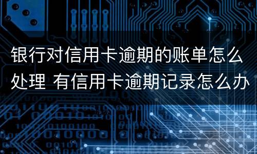银行对信用卡逾期的账单怎么处理 有信用卡逾期记录怎么办