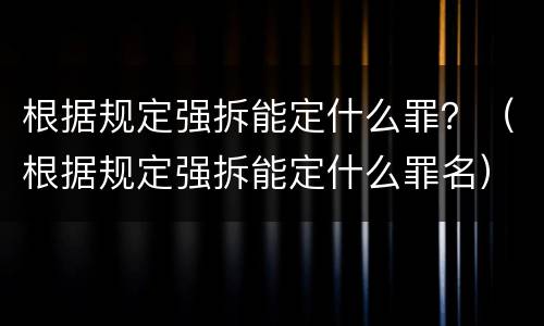 根据规定强拆能定什么罪？（根据规定强拆能定什么罪名）
