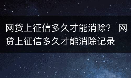 网贷上征信多久才能消除？ 网贷上征信多久才能消除记录