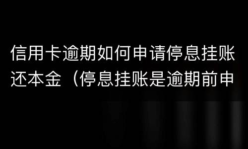 信用卡逾期如何申请停息挂账还本金（停息挂账是逾期前申请还是逾期后申请）