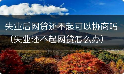 失业后网贷还不起可以协商吗（失业还不起网贷怎么办）