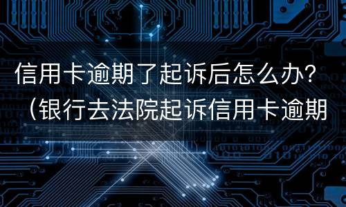 信用卡逾期了起诉后怎么办？（银行去法院起诉信用卡逾期怎么办）