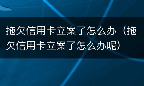 拖欠信用卡立案了怎么办（拖欠信用卡立案了怎么办呢）