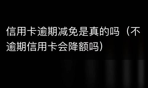 信用卡逾期减免是真的吗（不逾期信用卡会降额吗）