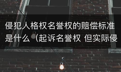 侵犯人格权名誉权的赔偿标准是什么（起诉名誉权 但实际侵犯一般人格权）