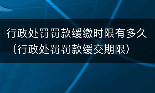 行政处罚罚款缓缴时限有多久（行政处罚罚款缓交期限）