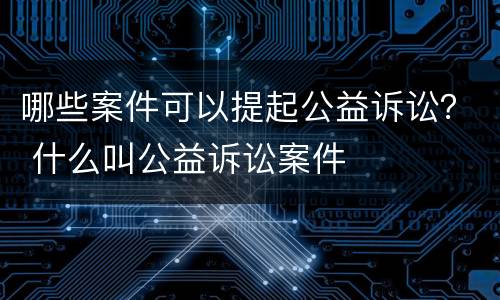 哪些案件可以提起公益诉讼？ 什么叫公益诉讼案件