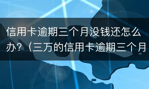 信用卡逾期三个月没钱还怎么办?（三万的信用卡逾期三个月了,没能力偿还）