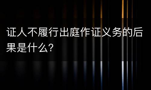 证人不履行出庭作证义务的后果是什么？