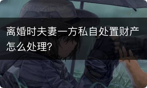 离婚时夫妻一方私自处置财产怎么处理？