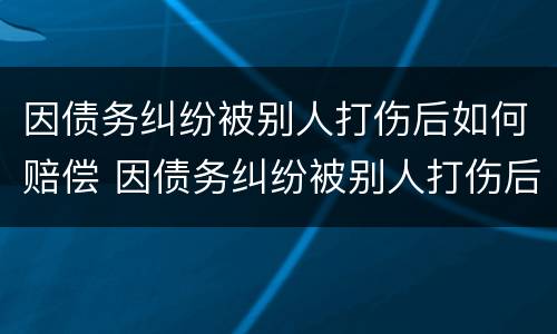 因债务纠纷被别人打伤后如何赔偿 因债务纠纷被别人打伤后如何赔偿对方