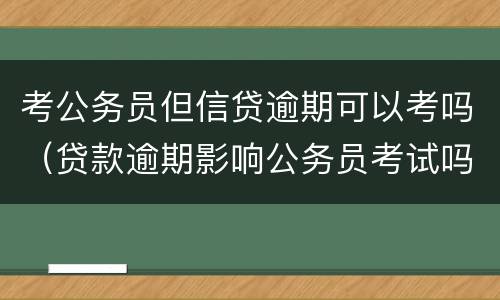 考公务员但信贷逾期可以考吗（贷款逾期影响公务员考试吗）