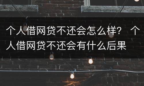 个人借网贷不还会怎么样？ 个人借网贷不还会有什么后果