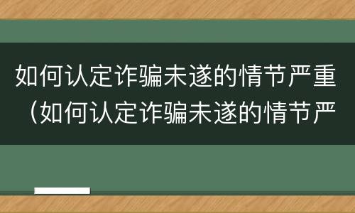 如何认定诈骗未遂的情节严重（如何认定诈骗未遂的情节严重标准）