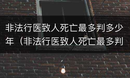 非法行医致人死亡最多判多少年（非法行医致人死亡最多判多少年）