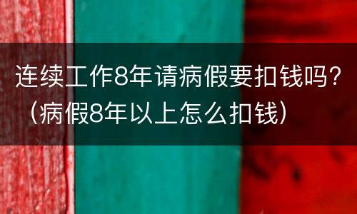 连续工作8年请病假要扣钱吗?（病假8年以上怎么扣钱）