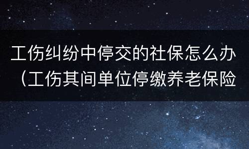 工伤纠纷中停交的社保怎么办（工伤其间单位停缴养老保险怎办）