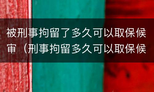 被刑事拘留了多久可以取保候审（刑事拘留多久可以取保候审出来）