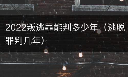 2022叛逃罪能判多少年（逃脱罪判几年）