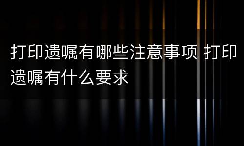 打印遗嘱有哪些注意事项 打印遗嘱有什么要求