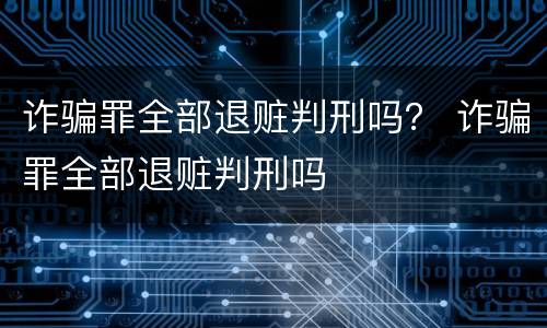 诈骗罪全部退赃判刑吗？ 诈骗罪全部退赃判刑吗