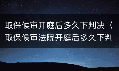 取保候审开庭后多久下判决（取保候审法院开庭后多久下判决书）