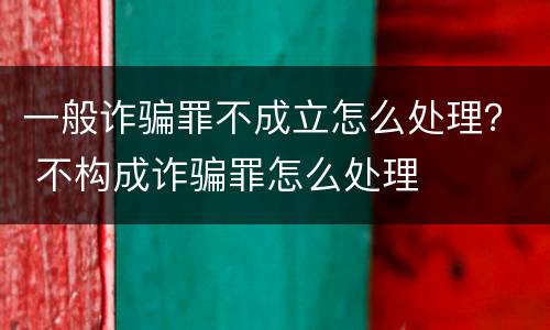 一般诈骗罪不成立怎么处理？ 不构成诈骗罪怎么处理